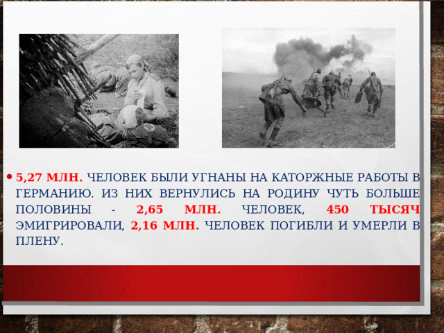 5,27 МЛН. ЧЕЛОВЕК БЫЛИ УГНАНЫ НА КАТОРЖНЫЕ РАБОТЫ В ГЕРМАНИЮ. ИЗ НИХ ВЕРНУЛИСЬ НА РОДИНУ ЧУТЬ БОЛЬШЕ ПОЛОВИНЫ - 2,65 МЛН. ЧЕЛОВЕК, 450 ТЫСЯЧ  ЭМИГРИРОВАЛИ, 2,16 МЛН.  ЧЕЛОВЕК ПОГИБЛИ И УМЕРЛИ В ПЛЕНУ.  