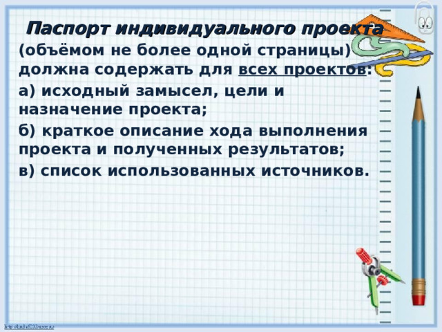 Паспорт индивидуального проекта (объёмом не более одной страницы) должна содержать для всех проектов : а) исходный замысел, цели и назначение проекта; б) краткое описание хода выполнения проекта и полученных результатов; в) список использованных источников.  