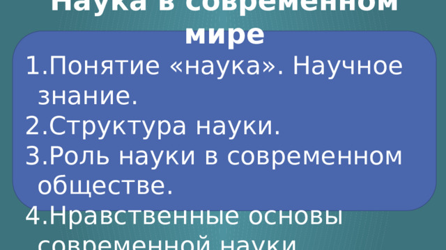 Наука в современном мире Понятие «наука». Научное знание. Структура науки. Роль науки в современном обществе. Нравственные основы современной науки. 