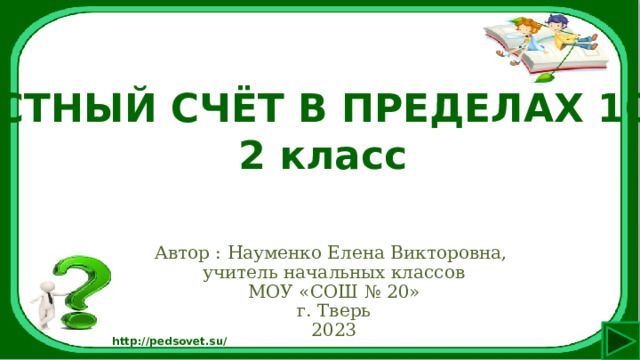 УСТНЫЙ СЧЁТ В ПРЕДЕЛАХ 100 2 класс Автор : Науменко Елена Викторовна, учитель начальных классов МОУ «СОШ № 20» г. Тверь 2023 http://pedsovet.su/ 