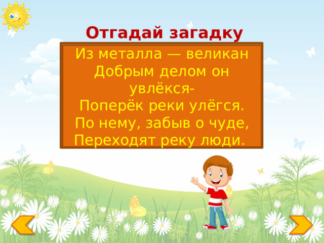 Отгадай загадку МОСТ Из металла — великан Добрым делом он увлёкся- Поперёк реки улёгся. По нему, забыв о чуде, Переходят реку люди. 