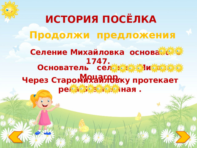 ИСТОРИЯ ПОСЁЛКА Продолжи предложения  Селение Михайловка основано в 1747.  Основатель селения Михаил Моцагор. Через Старомихайловку протекает река Безымянная . 