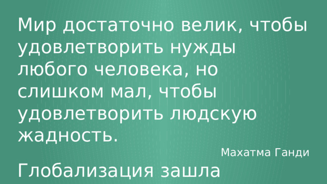 Мир достаточно велик, чтобы удовлетворить нужды любого человека, но слишком мал, чтобы удовлетворить людскую жадность. Махатма Ганди Глобализация зашла слишком далеко, происходящее в одной его части отражается на других. М.Б. Ходорковский 