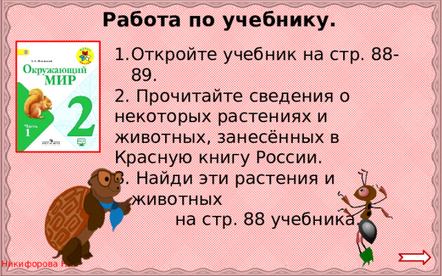 Работа по учебнику. Откройте учебник на стр. 88-89. 2. Прочитайте сведения о некоторых растениях и животных, занесённых в Красную книгу России. 3. Найди эти растения и животных на стр. 88 учебника. 