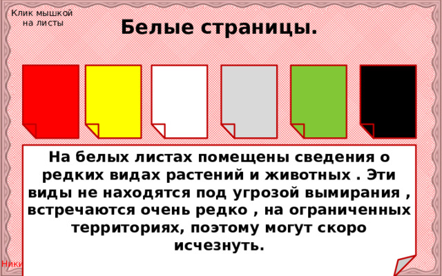 Клик мышкой на листы Белые страницы. На белых листах помещены сведения о редких видах растений и животных . Эти виды не находятся под угрозой вымирания , встречаются очень редко , на ограниченных территориях, поэтому могут скоро исчезнуть. 