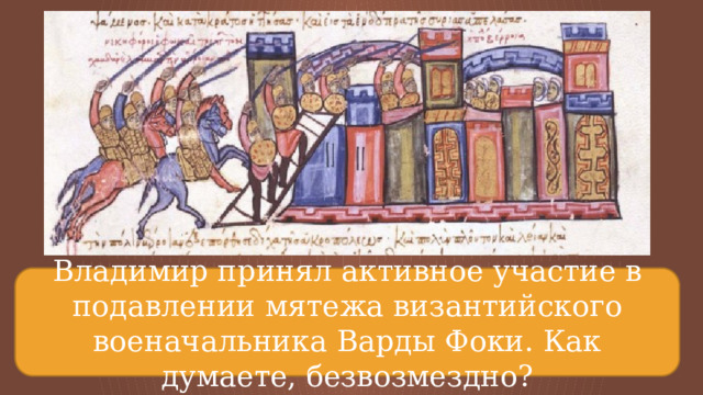Владимир принял активное участие в подавлении мятежа византийского военачальника Варды Фоки. Как думаете, безвозмездно? 
