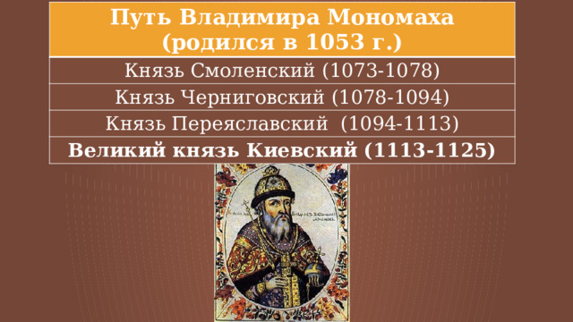Путь Владимира Мономаха (родился в 1053 г.) Князь Смоленский (1073-1078) Князь Черниговский (1078-1094) Князь Переяславский (1094-1113) Великий князь Киевский (1113-1125) 