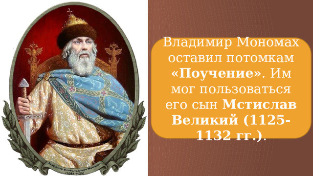 Владимир Мономах оставил потомкам «Поучение» . Им мог пользоваться его сын Мстислав Великий (1125-1132 гг.) . 