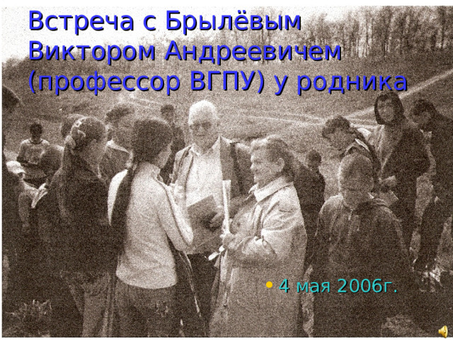 Встреча с Брылёвым Виктором Андреевичем (профессор ВГПУ) у родника 4 мая 2006г. 