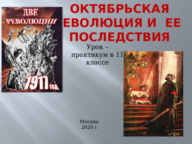 Октябрьская  революция и ее последствия Урок – практикум в 11 классе Москва  2020 г. 