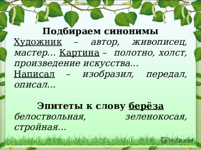 Подбираем синонимы Художник – автор, живописец, мастер… Картина – полотно, холст, произведение искусства... Написал – изобразил, передал, описал... Эпитеты к слову берёза белоствольная, зеленокосая, стройная… 