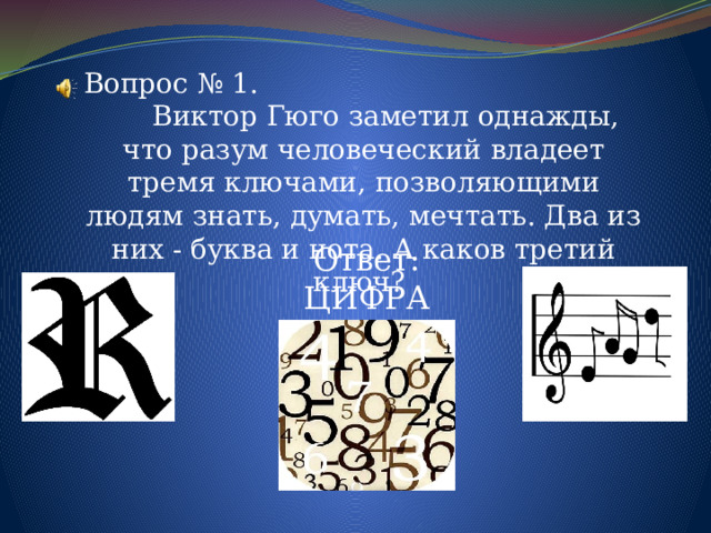 Вопрос № 1. Виктор Гюго заметил однажды, что разум человеческий владеет тремя ключами, позволяющими людям знать, думать, мечтать. Два из них - буква и нота. А каков третий ключ? Ответ: ЦИФРА 