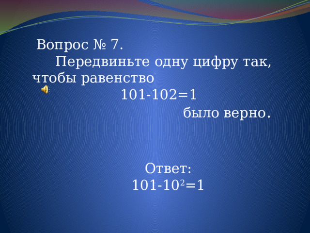 Вопрос № 7. Передвиньте одну цифру так, чтобы равенство 101-102=1 было верно . Ответ: 101-10 2 =1 