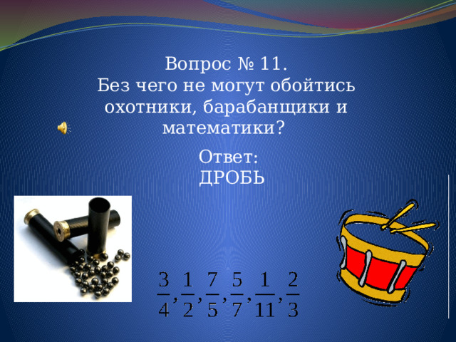 Вопрос № 11. Без чего не могут обойтись охотники, барабанщики и математики? Ответ: ДРОБЬ 