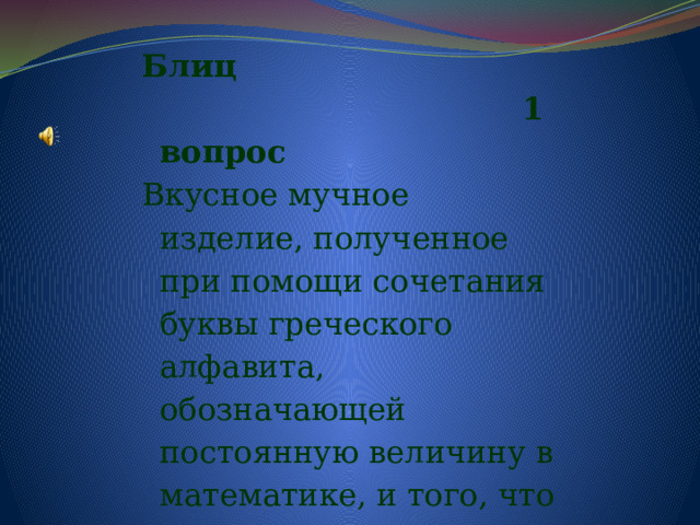 Блиц  1 вопрос  Вкусное мучное изделие, полученное при помощи сочетания буквы греческого алфавита, обозначающей постоянную величину в математике, и того, что есть на  голове у коровы. 