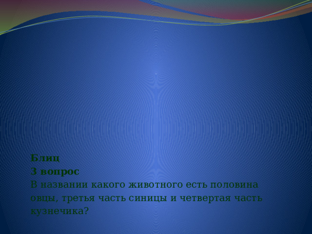      Блиц  3 вопрос  В названии какого животного есть половина овцы, третья часть синицы и четвертая часть кузнечика?   
