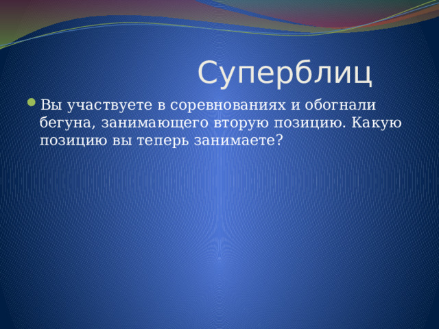  Суперблиц Вы участвуете в соревнованиях и обогнали бегуна, занимающего вторую позицию. Какую позицию вы теперь занимаете? 