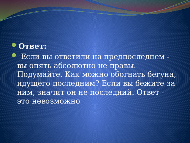 Ответ:  Если вы ответили на предпоследнем - вы опять абсолютно не правы.  Подумайте. Как можно обогнать бегуна, идущего последним? Если вы бежите за ним, значит он не последний. Ответ - это невозможно 