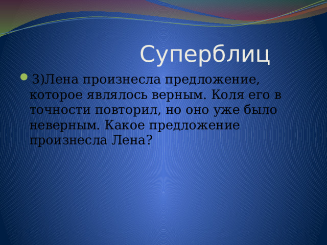  Суперблиц 3)Лена произнесла предложение, которое являлось верным. Коля его в точности повторил, но оно уже было неверным. Какое предложение произнесла Лена? 