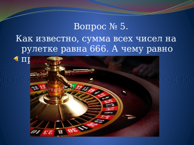 Вопрос № 5. Как известно, сумма всех чисел на рулетке равна 666. А чему равно произведение? 
