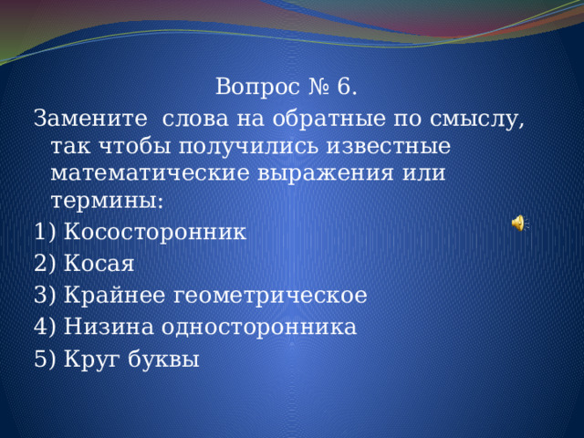 Вопрос № 6. Замените слова на обратные по смыслу, так чтобы получились известные математические выражения или термины: 1) Кососторонник 2) Косая 3) Крайнее геометрическое 4) Низина односторонника 5) Круг буквы 