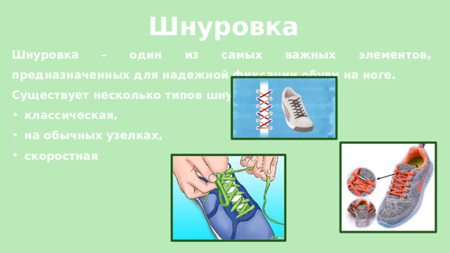 Шнуровка Шнуровка – один из самых важных элементов, предназначенных для надежной фиксации обуви на ноге. Существует несколько типов шнуровок: классическая, на обычных узелках, скоростная 