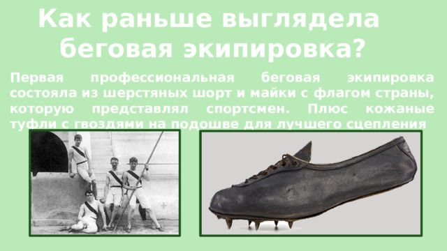 Как раньше выглядела беговая экипировка? Первая профессиональная беговая экипировка состояла из шерстяных шорт и майки с флагом страны, которую представлял спортсмен. Плюс кожаные туфли с гвоздями на подошве для лучшего сцепления 