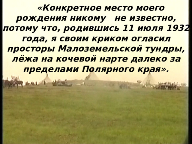    «Конкретное место моего рождения никому не известно, потому что, родившись 11 июля 1932 года, я своим криком огласил просторы Малоземельской тундры, лёжа на кочевой нарте далеко за пределами Полярного края».  Прокопий Андреевич Явтысый (11.07.1932 – 23.12.2005)   писатель  учитель  художник   