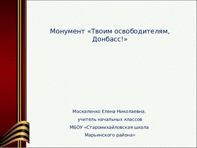  Монумент «Твоим освободителям, Донбасс!» Москаленко Елена Николаевна, учитель начальных классов МБОУ «Старомихайловская школа Марьинского района» 