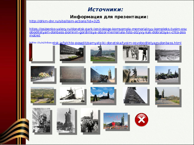 Источники: Информация для презентации: http://drkm-dnr.ru/site/item-actions?id=325 https://osipenko-valery.ru/donetsk-park-leninskogo-komsomola-memorialnyy-kompleks-tvoim-osvoboditelyam-donbass-pomnim-gordimsya-obzor-memoriala-foto-otzyvy-kak-dobratsya-i-chto-posmotret http://visitdonetsk.info/chto-posetit/pamyatniki-donetska/tvoim-osvoboditelyam-donbass.html 