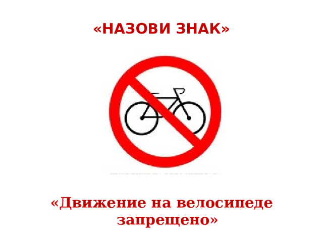  «НАЗОВИ ЗНАК»   «Движение на велосипеде запрещено» 
