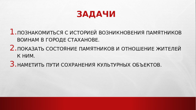 задачи Познакомиться с историей возникновения памятников воинам в городе Стаханове. Показать состояние памятников и отношение жителей к ним. Наметить пути сохранения культурных объектов. 