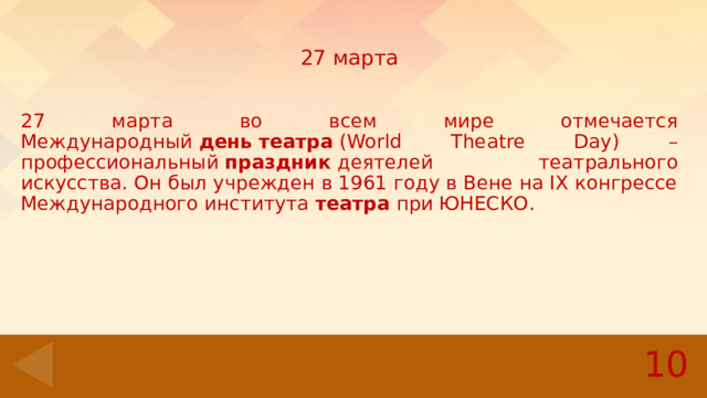 27 марта 27 марта во всем мире отмечается Международный  день   театра  (World Theatre Day) – профессиональный  праздник  деятелей театрального искусства. Он был учрежден в 1961 году в Вене на IX конгрессе Международного института  театра  при ЮНЕСКО . 10 