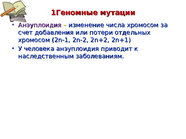 1Геномные мутации Анэуплоидия –  изменение числа хромосом за счет добавления или потери отдельных хромосом (2 n-1 , 2 n-2 , 2 n+2 , 2 n +1 ) У человека анэуплоидия приводит к наследственным заболеваниям. 