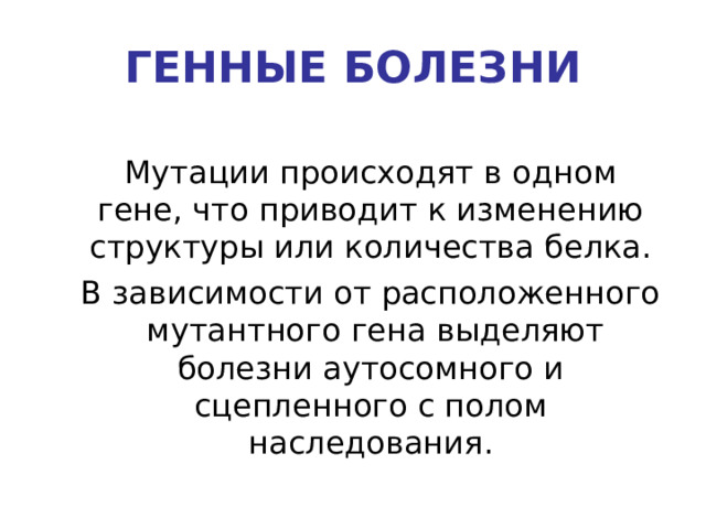ГЕННЫЕ БОЛЕЗНИ Мутации происходят в одном гене, что приводит к изменению структуры или количества белка. В зависимости от расположенного мутантного гена выделяют болезни аутосомного и сцепленного с полом наследования. 