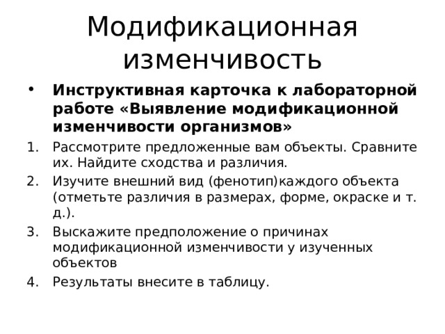 Модификационная изменчивость Инструктивная карточка к лабораторной работе «Выявление модификационной изменчивости организмов» Рассмотрите предложенные вам объекты. Сравните их. Найдите сходства и различия. Изучите внешний вид (фенотип)каждого объекта (отметьте различия в размерах, форме, окраске и т. д.). Выскажите предположение о причинах модификационной изменчивости у изученных объектов Результаты внесите в таблицу. 