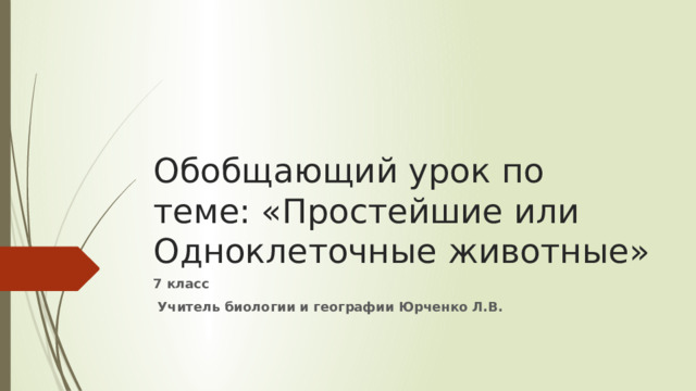 Обобщающий урок по теме: «Простейшие или Одноклеточные животные» 7 класс  Учитель биологии и географии Юрченко Л.В. 