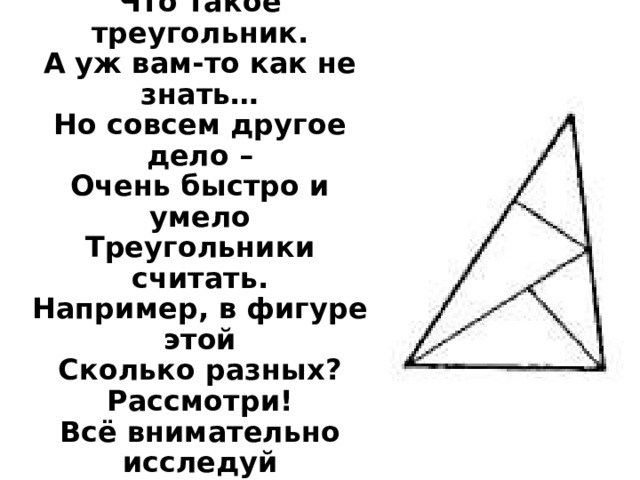 Часто знает и дошкольник,  Что такое треугольник.  А уж вам-то как не знать…  Но совсем другое дело –  Очень быстро и умело  Треугольники считать.  Например, в фигуре этой  Сколько разных? Рассмотри!  Всё внимательно исследуй  И «по краю», и «внутри».   