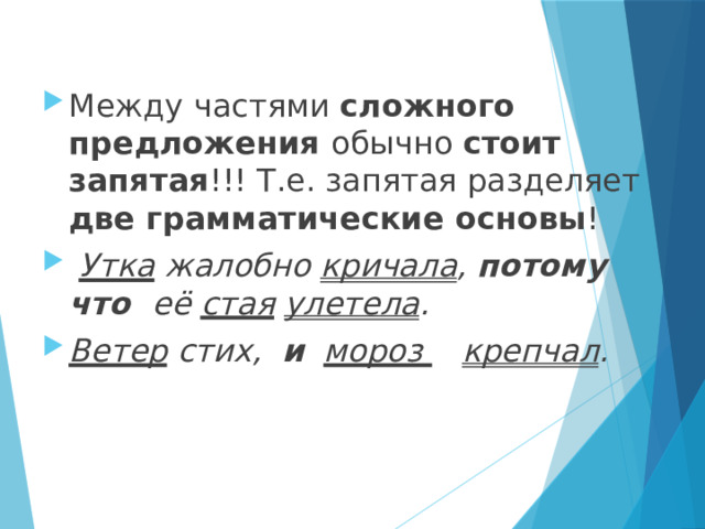 Между частями сложного предложения обычно стоит запятая !!! Т.е. запятая разделяет две грамматические основы !  Утка жалобно кричала , потому что её стая  улетела . Ветер стих, и  мороз  крепчал . 