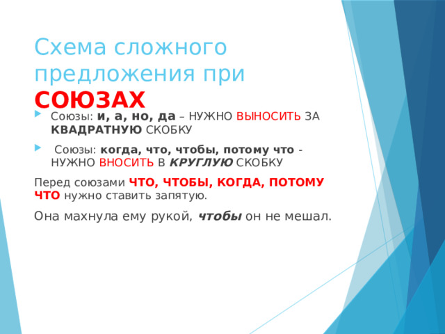 Схема сложного предложения при СОЮЗАХ Союзы: и, а, но, да  – НУЖНО ВЫНОСИТЬ ЗА КВАДРАТНУЮ СКОБКУ  Союзы: когда, что, чтобы, потому что - НУЖНО ВНОСИТЬ В КРУГЛУЮ  СКОБКУ Перед союзами ЧТО, ЧТОБЫ, КОГДА, ПОТОМУ ЧТО  нужно ставить запятую. Она махнула ему рукой, чтобы он не мешал. 