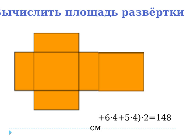 Вычислить площадь развёртки (6 ·5+6·4+5·4)·2=148 см 