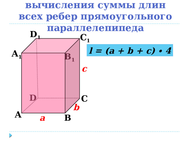 Составьте формулу для вычисления суммы длин всех ребер прямоугольного параллелепипеда D 1 С 1 l = (a + b + c) ∙ 4 А 1 B 1 c D С b А В а 