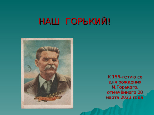 НАШ ГОРЬКИЙ! К 155-летию со дня рождения М.Горького, отмечённого 28 марта 2023 года 