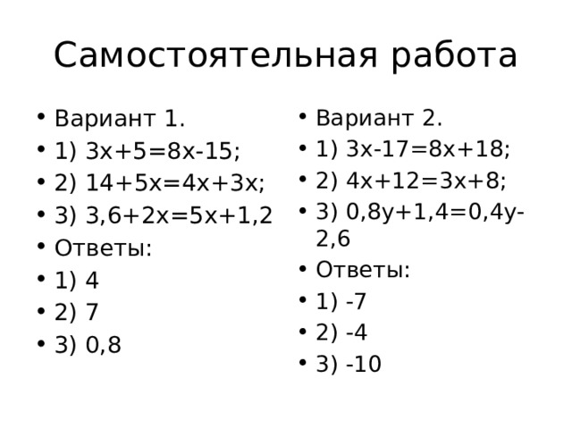 Самостоятельная работа Вариант 1. 1) 3х+5=8х-15; 2) 14+5х=4х+3х; 3) 3,6+2х=5х+1,2 Ответы: 1) 4 2) 7 3) 0,8 Вариант 2. 1) 3х-17=8х+18; 2) 4х+12=3х+8; 3) 0,8у+1,4=0,4у-2,6 Ответы: 1) -7 2) -4 3) -10 