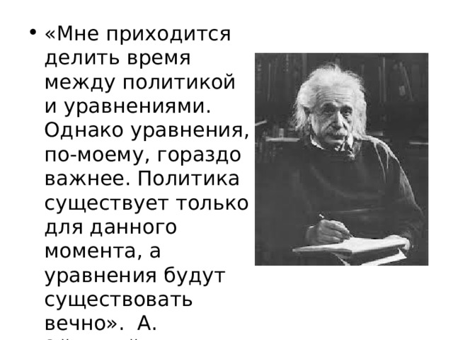 «Мне приходится делить время между политикой и уравнениями. Однако уравнения, по-моему, гораздо важнее. Политика существует только для данного момента, а уравнения будут существовать вечно». А. Эйнштейн 
