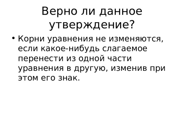 Верно ли данное утверждение? Корни уравнения не изменяются, если какое-нибудь слагаемое перенести из одной части уравнения в другую, изменив при этом его знак. 
