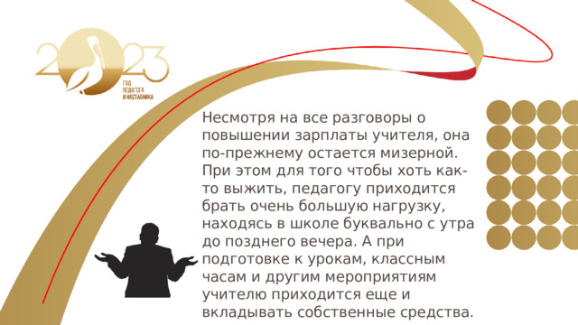 Несмотря на все разговоры о повышении зарплаты учителя, она по-прежнему остается мизерной. При этом для того чтобы хоть как-то выжить, педагогу приходится брать очень большую нагрузку, находясь в школе буквально с утра до позднего вечера. А при подготовке к урокам, классным часам и другим мероприятиям учителю приходится еще и вкладывать собственные средства. 