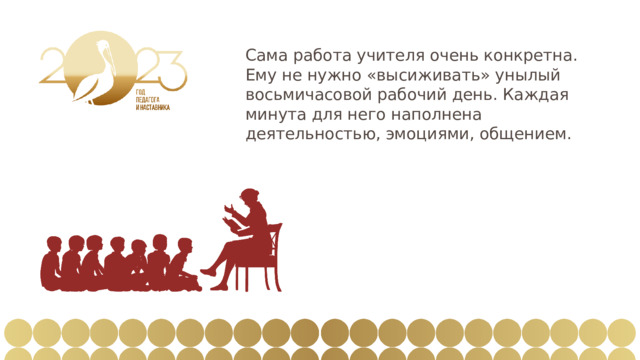 Сама работа учителя очень конкретна. Ему не нужно «высиживать» унылый восьмичасовой рабочий день. Каждая минута для него наполнена деятельностью, эмоциями, общением. 