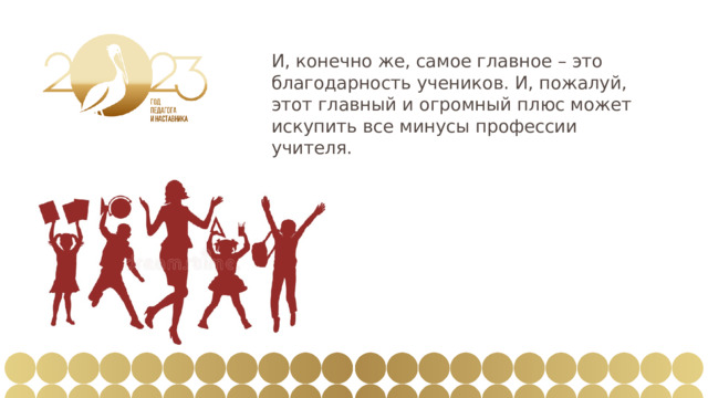 И, конечно же, самое главное – это благодарность учеников. И, пожалуй, этот главный и огромный плюс может искупить все минусы профессии учителя. 