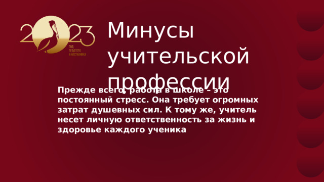 Минусы  учительской  профессии Прежде всего, работа в школе – это постоянный стресс. Она требует огромных затрат душевных сил. К тому же, учитель несет личную ответственность за жизнь и здоровье каждого ученика . 